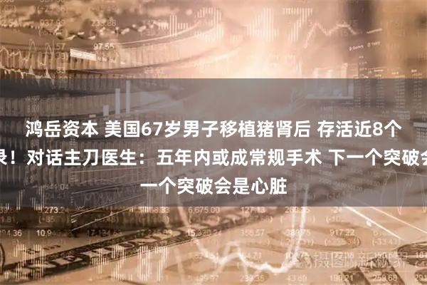 鸿岳资本 美国67岁男子移植猪肾后 存活近8个月创纪录！对话主刀医生：五年内或成常规手术 下一个突破会是心脏