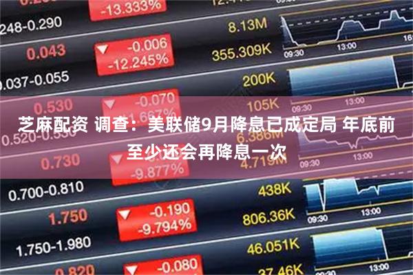 芝麻配资 调查：美联储9月降息已成定局 年底前至少还会再降息一次