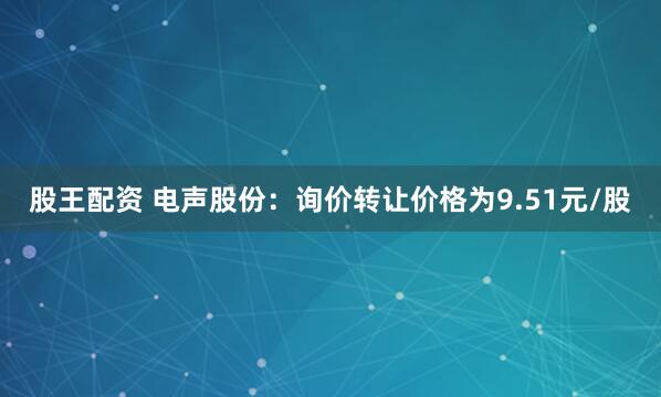 股王配资 电声股份：询价转让价格为9.51元/股