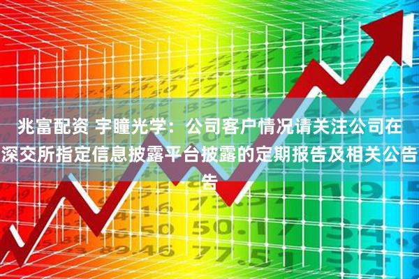 兆富配资 宇瞳光学：公司客户情况请关注公司在深交所指定信息披露平台披露的定期报告及相关公告