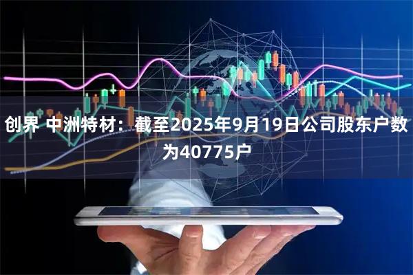 创界 中洲特材：截至2025年9月19日公司股东户数为40775户