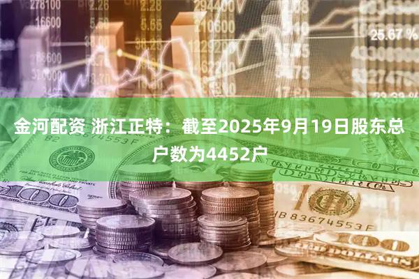 金河配资 浙江正特：截至2025年9月19日股东总户数为4452户