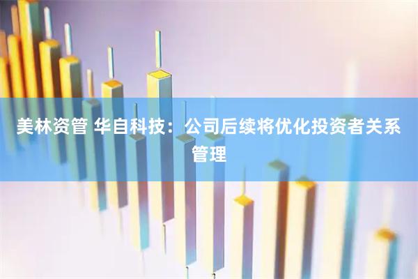 美林资管 华自科技：公司后续将优化投资者关系管理