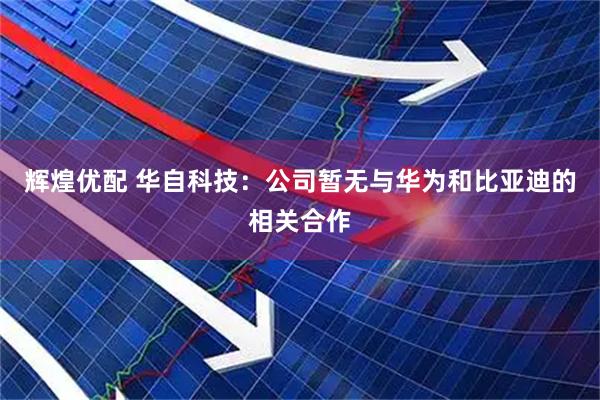 辉煌优配 华自科技：公司暂无与华为和比亚迪的相关合作