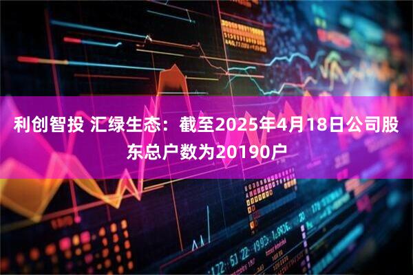 利创智投 汇绿生态：截至2025年4月18日公司股东总户数为20190户