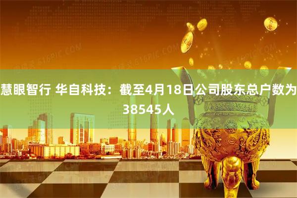 慧眼智行 华自科技：截至4月18日公司股东总户数为38545人