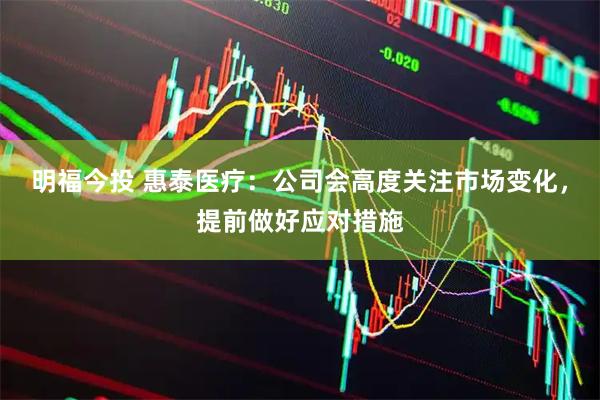 明福今投 惠泰医疗：公司会高度关注市场变化，提前做好应对措施