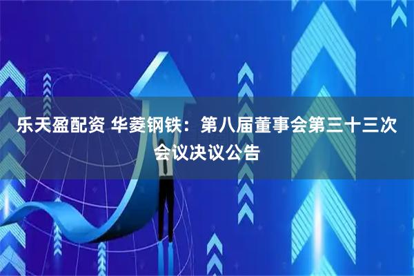 乐天盈配资 华菱钢铁：第八届董事会第三十三次会议决议公告