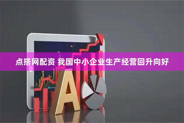 点搭网配资 我国中小企业生产经营回升向好
