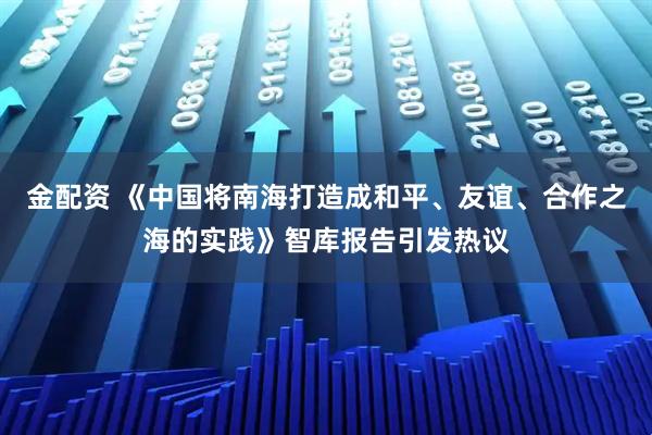金配资 《中国将南海打造成和平、友谊、合作之海的实践》智库报告引发热议