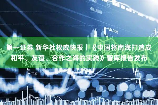 第一证券 新华社权威快报丨《中国将南海打造成和平、友谊、合作之海的实践》智库报告发布