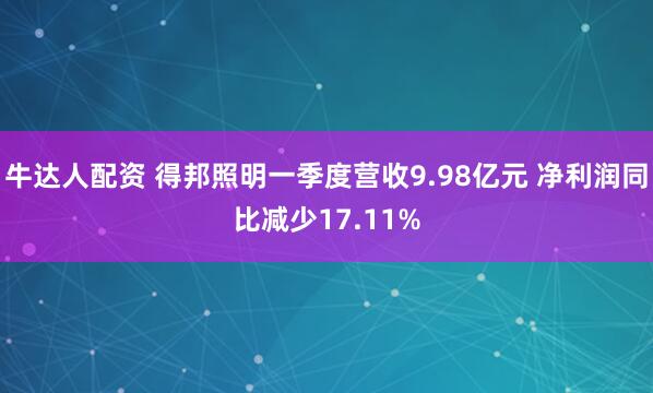 牛达人配资 得邦照明一季度营收9.98亿元 净利润同比减少17.11%