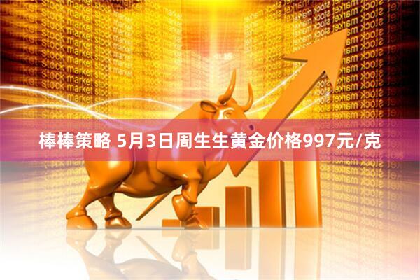 棒棒策略 5月3日周生生黄金价格997元/克