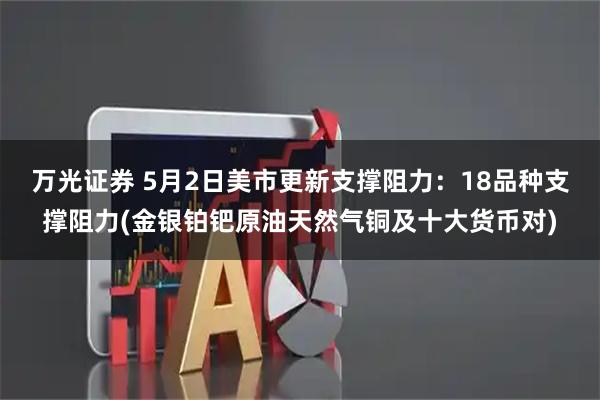万光证券 5月2日美市更新支撑阻力：18品种支撑阻力(金银铂钯原油天然气铜及十大货币对)