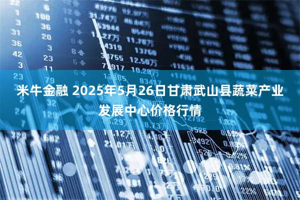 米牛金融 2025年5月26日甘肃武山县蔬菜产业发展中心价格行情