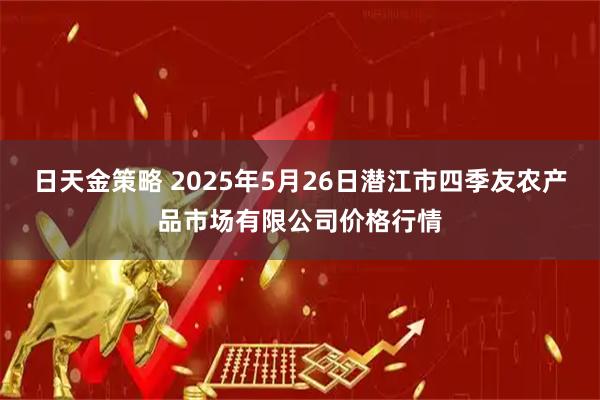 日天金策略 2025年5月26日潜江市四季友农产品市场有限公司价格行情