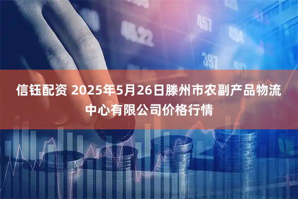 信钰配资 2025年5月26日滕州市农副产品物流中心有限公司价格行情
