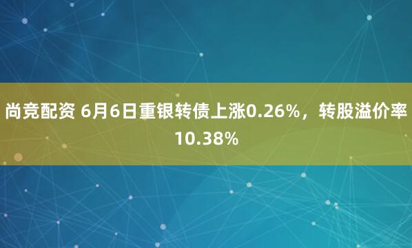 尚竞配资 6月6日重银转债上涨0.26%，转股溢价率10.38%