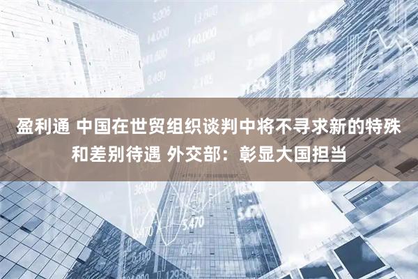 盈利通 中国在世贸组织谈判中将不寻求新的特殊和差别待遇 外交部：彰显大国担当