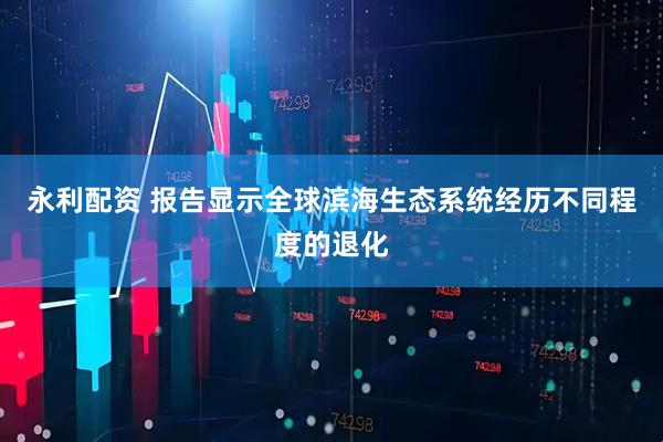 永利配资 报告显示全球滨海生态系统经历不同程度的退化