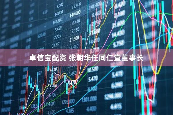 卓信宝配资 张朝华任同仁堂董事长