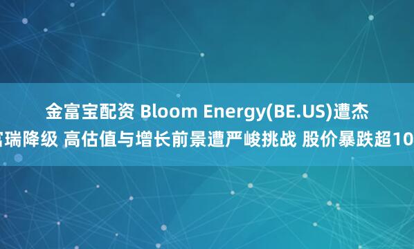 金富宝配资 Bloom Energy(BE.US)遭杰富瑞降级 高估值与增长前景遭严峻挑战 股价暴跌超10%