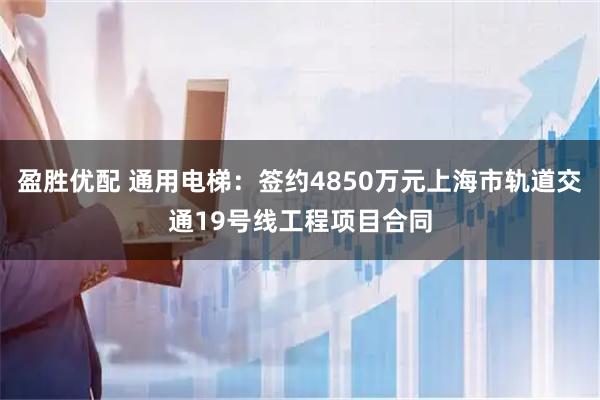 盈胜优配 通用电梯：签约4850万元上海市轨道交通19号线工程项目合同
