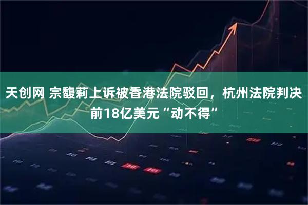 天创网 宗馥莉上诉被香港法院驳回，杭州法院判决前18亿美元“动不得”