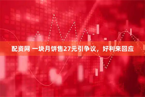 配资网 一块月饼售27元引争议，好利来回应