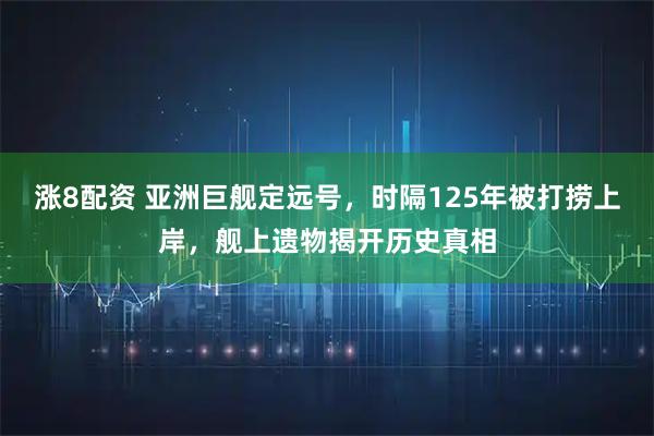 涨8配资 亚洲巨舰定远号，时隔125年被打捞上岸，舰上遗物揭开历史真相