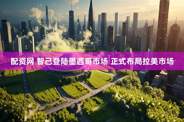 配资网 智己登陆墨西哥市场 正式布局拉美市场