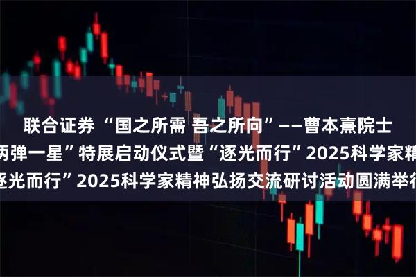 联合证券 “国之所需 吾之所向”——曹本熹院士与共和国石油科教、“两弹一星”特展启动仪式暨“逐光而行”2025科学家精神弘扬交流研讨活动圆满举行