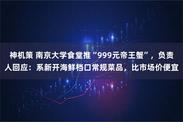 神机策 南京大学食堂推“999元帝王蟹”，负责人回应：系新开海鲜档口常规菜品，比市场价便宜