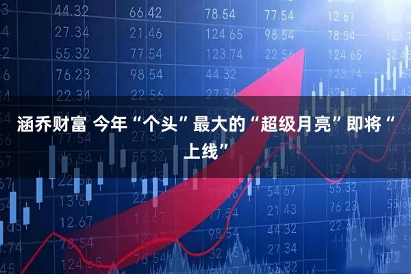 涵乔财富 今年“个头”最大的“超级月亮”即将“上线”