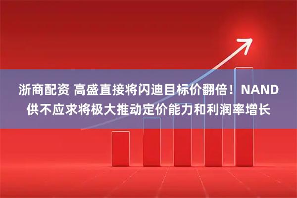 浙商配资 高盛直接将闪迪目标价翻倍!NAND供不应求将极大推动定价能力和利润率增长