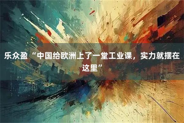 乐众盈 “中国给欧洲上了一堂工业课,实力就摆在这里”