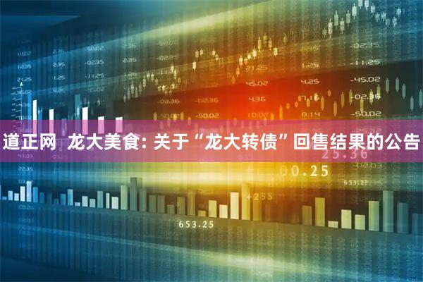 道正网  龙大美食: 关于“龙大转债”回售结果的公告