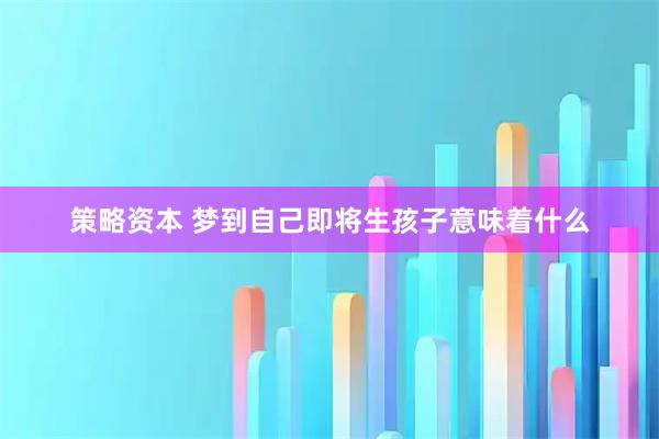 策略资本 梦到自己即将生孩子意味着什么