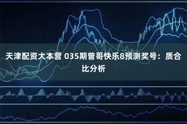 天津配资大本营 035期曾哥快乐8预测奖号：质合比分析