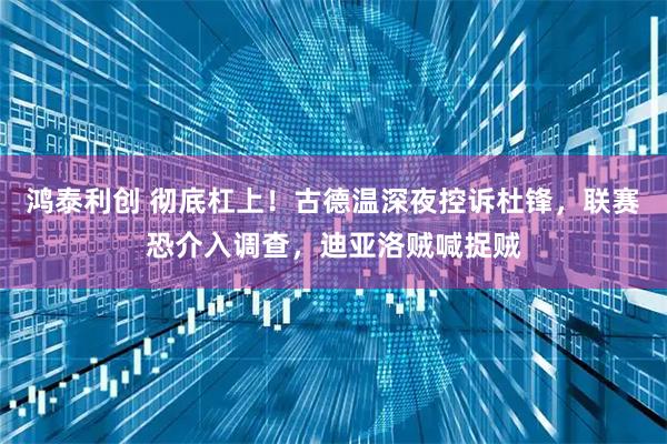 鸿泰利创 彻底杠上！古德温深夜控诉杜锋，联赛恐介入调查，迪亚洛贼喊捉贼