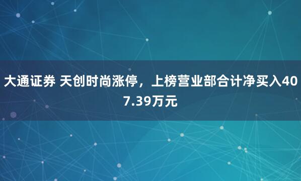 大通证券 天创时尚涨停，上榜营业部合计净买入407.39万元