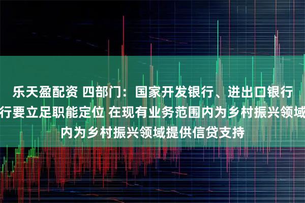 乐天盈配资 四部门：国家开发银行、进出口银行、农业发展银行要立足职能定位 在现有业务范围内为乡村振兴领域提供信贷支持