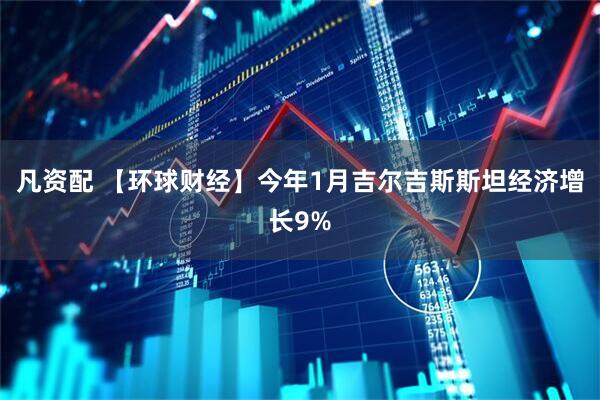 凡资配 【环球财经】今年1月吉尔吉斯斯坦经济增长9%