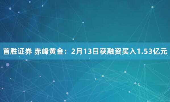 首胜证券 赤峰黄金：2月13日获融资买入1.53亿元
