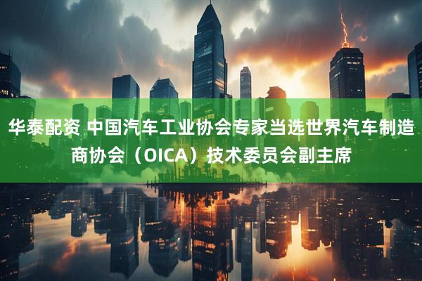 华泰配资 中国汽车工业协会专家当选世界汽车制造商协会(OICA)技术委员会副主席