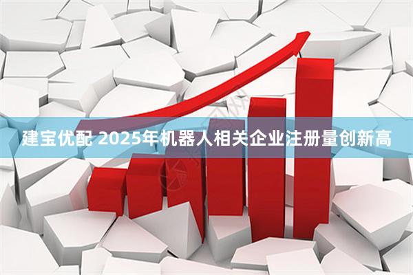 建宝优配 2025年机器人相关企业注册量创新高