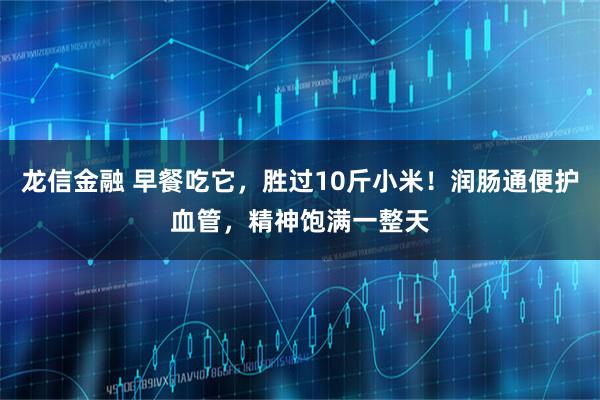 龙信金融 早餐吃它，胜过10斤小米！润肠通便护血管，精神饱满一整天