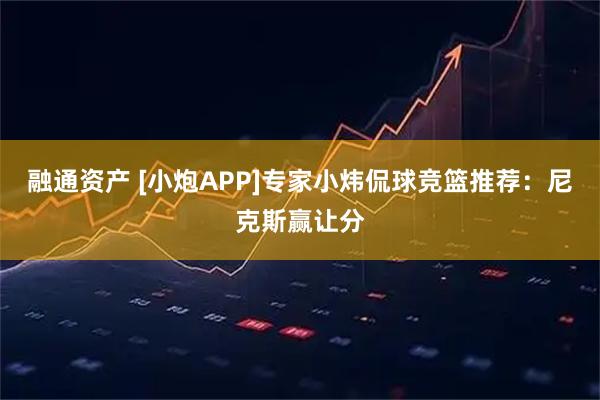融通资产 [小炮APP]专家小炜侃球竞篮推荐：尼克斯赢让分