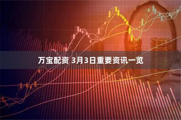 万宝配资 3月3日重要资讯一览