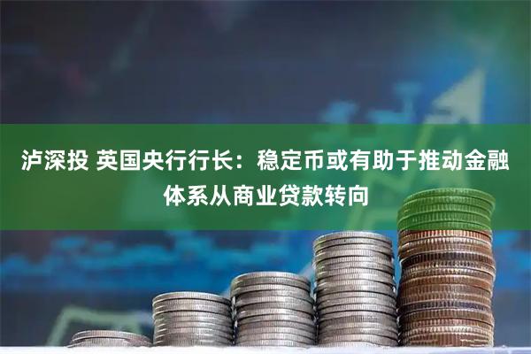泸深投 英国央行行长：稳定币或有助于推动金融体系从商业贷款转向